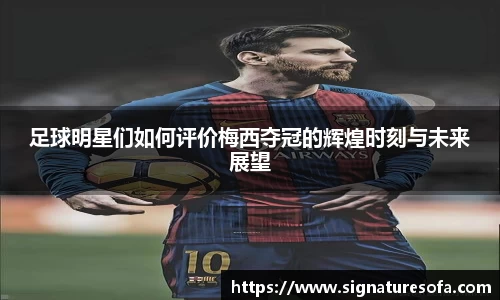足球明星们如何评价梅西夺冠的辉煌时刻与未来展望
